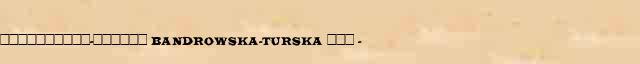 ����������-������ (Bandrowska-Turska) ��� (1899-1979) ������ � ������� ����������������� �������� ������� 